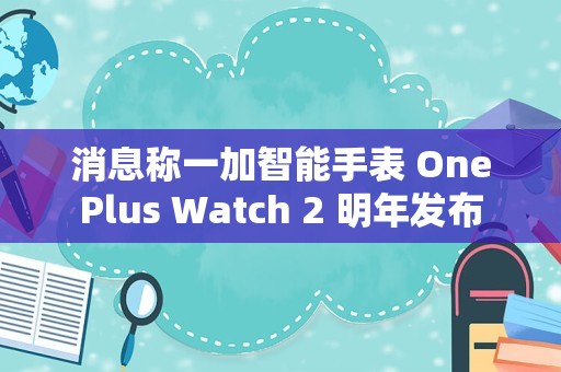 消息称一加智能手表 OnePlus Watch 2 明年发布